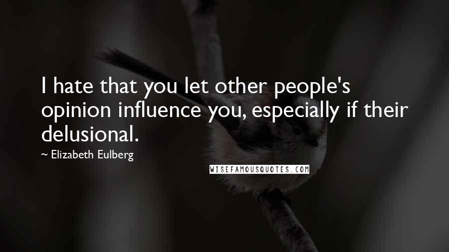 Elizabeth Eulberg Quotes: I hate that you let other people's opinion influence you, especially if their delusional.