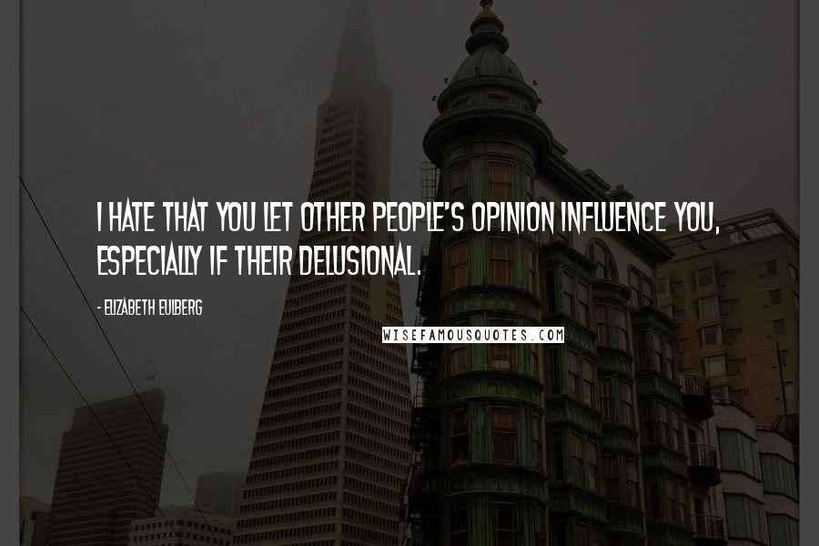 Elizabeth Eulberg Quotes: I hate that you let other people's opinion influence you, especially if their delusional.