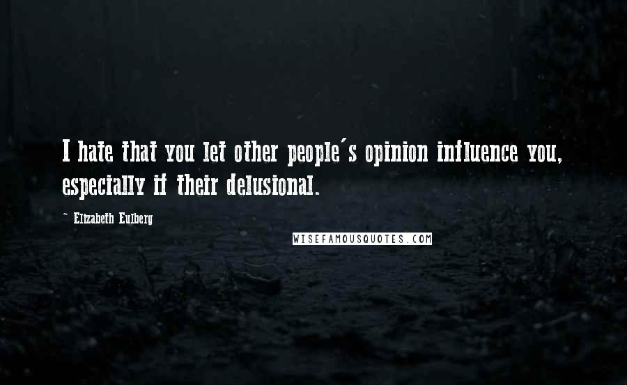 Elizabeth Eulberg Quotes: I hate that you let other people's opinion influence you, especially if their delusional.