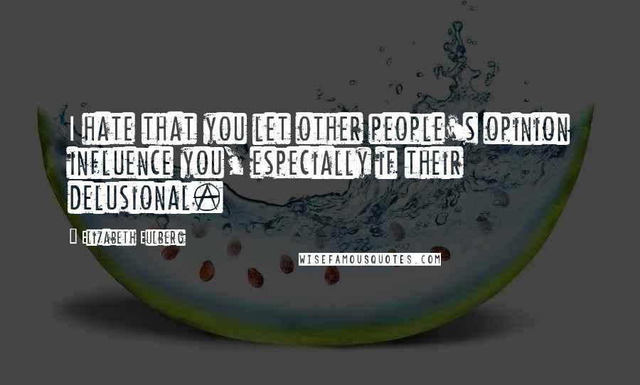 Elizabeth Eulberg Quotes: I hate that you let other people's opinion influence you, especially if their delusional.