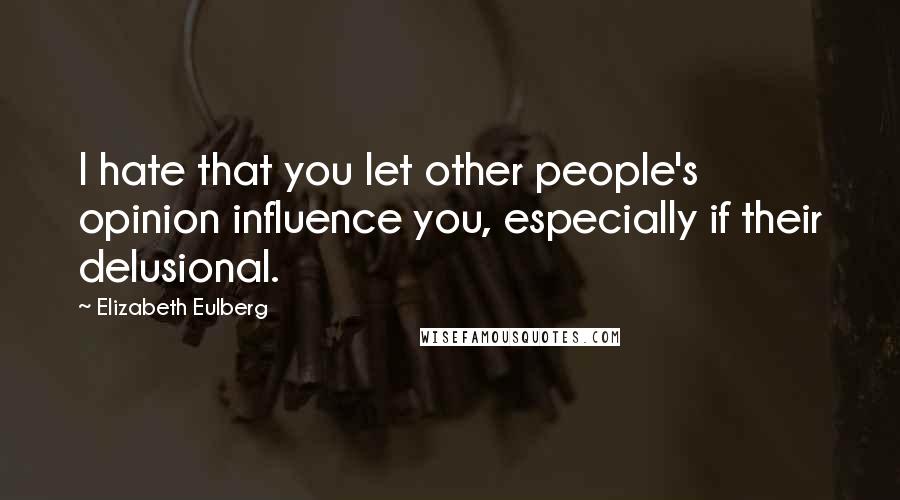 Elizabeth Eulberg Quotes: I hate that you let other people's opinion influence you, especially if their delusional.