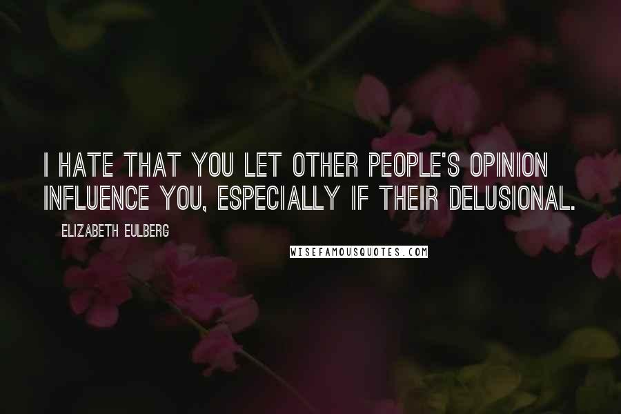 Elizabeth Eulberg Quotes: I hate that you let other people's opinion influence you, especially if their delusional.