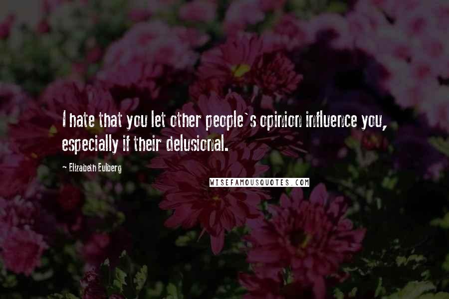 Elizabeth Eulberg Quotes: I hate that you let other people's opinion influence you, especially if their delusional.