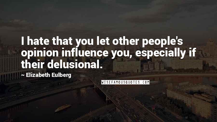 Elizabeth Eulberg Quotes: I hate that you let other people's opinion influence you, especially if their delusional.