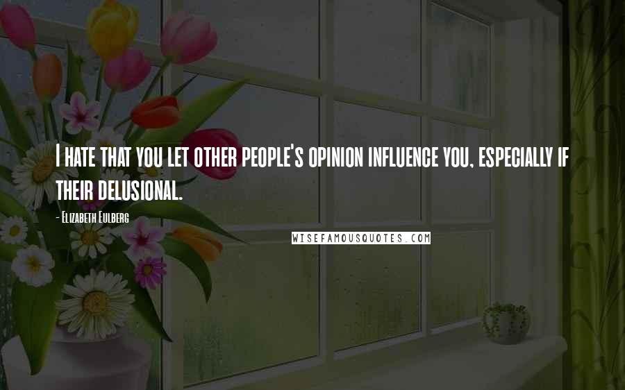 Elizabeth Eulberg Quotes: I hate that you let other people's opinion influence you, especially if their delusional.