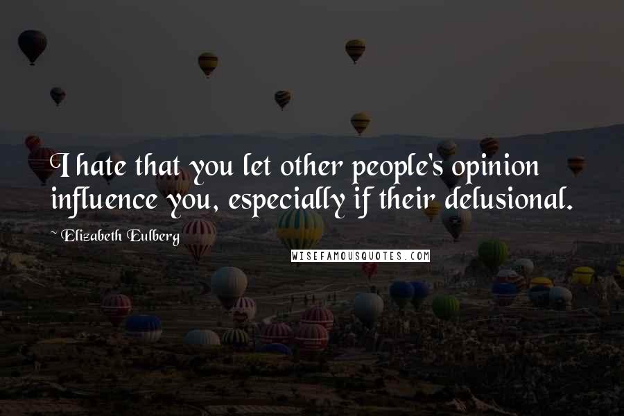 Elizabeth Eulberg Quotes: I hate that you let other people's opinion influence you, especially if their delusional.