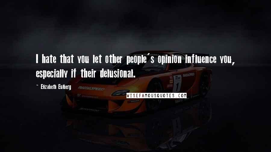 Elizabeth Eulberg Quotes: I hate that you let other people's opinion influence you, especially if their delusional.