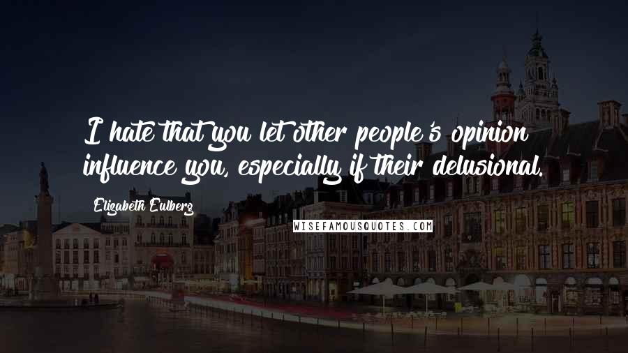 Elizabeth Eulberg Quotes: I hate that you let other people's opinion influence you, especially if their delusional.