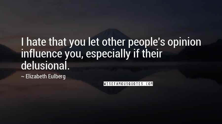 Elizabeth Eulberg Quotes: I hate that you let other people's opinion influence you, especially if their delusional.