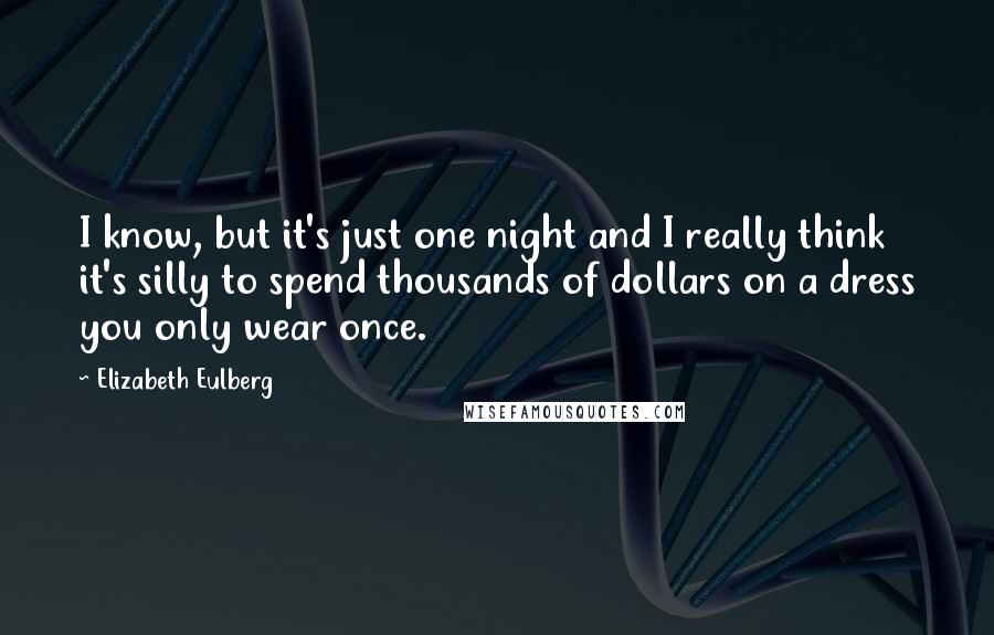 Elizabeth Eulberg Quotes: I know, but it's just one night and I really think it's silly to spend thousands of dollars on a dress you only wear once.