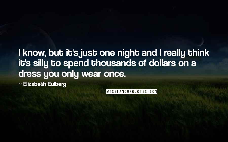 Elizabeth Eulberg Quotes: I know, but it's just one night and I really think it's silly to spend thousands of dollars on a dress you only wear once.