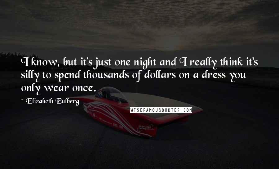 Elizabeth Eulberg Quotes: I know, but it's just one night and I really think it's silly to spend thousands of dollars on a dress you only wear once.