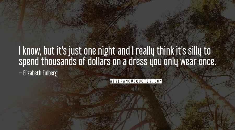 Elizabeth Eulberg Quotes: I know, but it's just one night and I really think it's silly to spend thousands of dollars on a dress you only wear once.