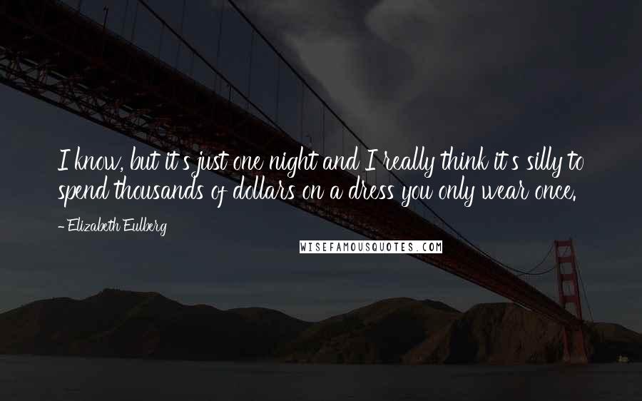 Elizabeth Eulberg Quotes: I know, but it's just one night and I really think it's silly to spend thousands of dollars on a dress you only wear once.