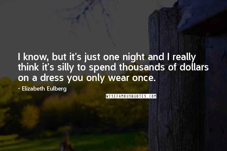 Elizabeth Eulberg Quotes: I know, but it's just one night and I really think it's silly to spend thousands of dollars on a dress you only wear once.