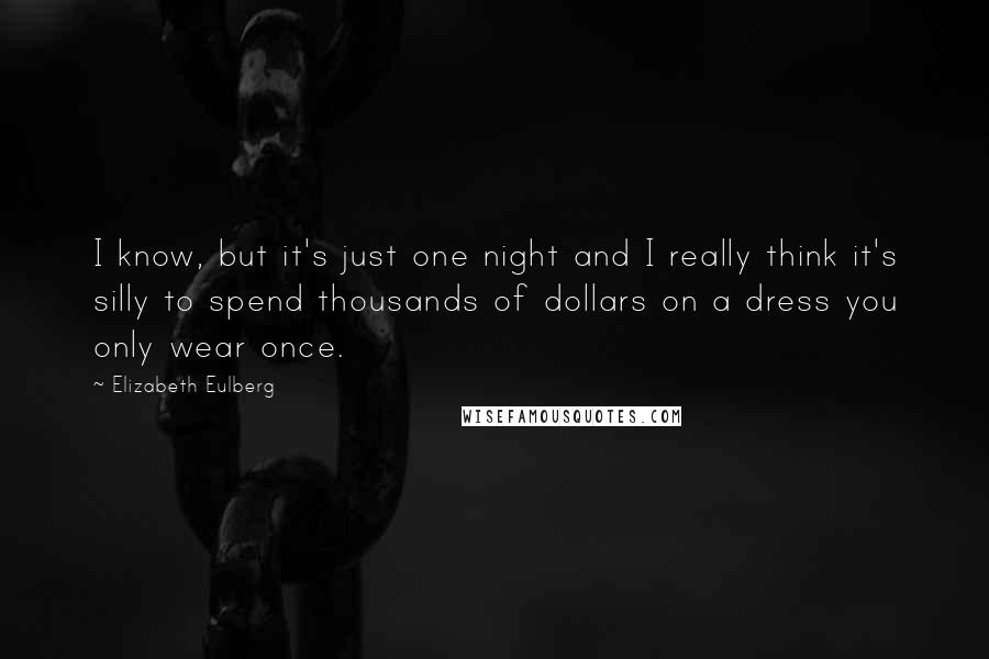 Elizabeth Eulberg Quotes: I know, but it's just one night and I really think it's silly to spend thousands of dollars on a dress you only wear once.
