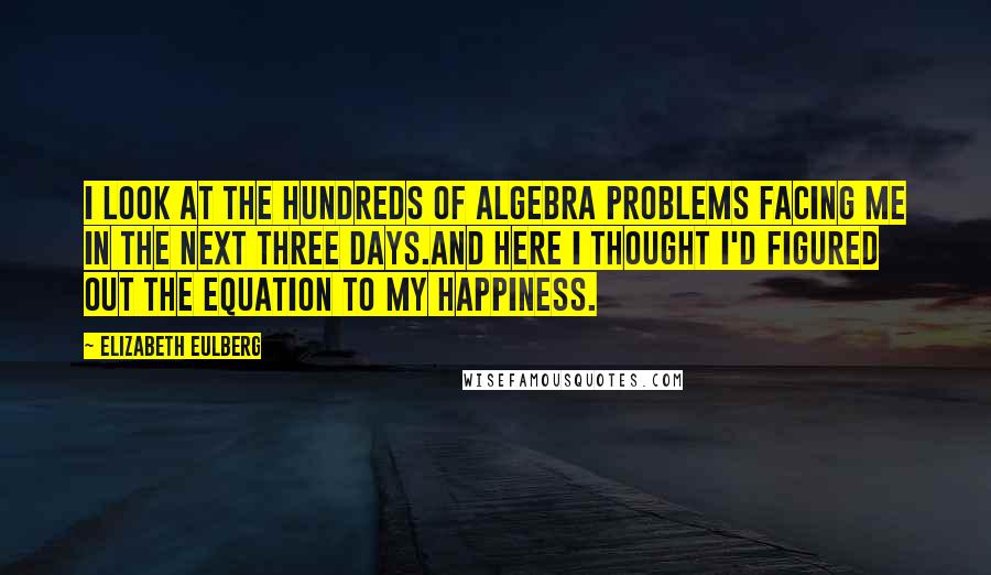 Elizabeth Eulberg Quotes: I look at the hundreds of algebra problems facing me in the next three days.And here I thought I'd figured out the equation to my happiness.