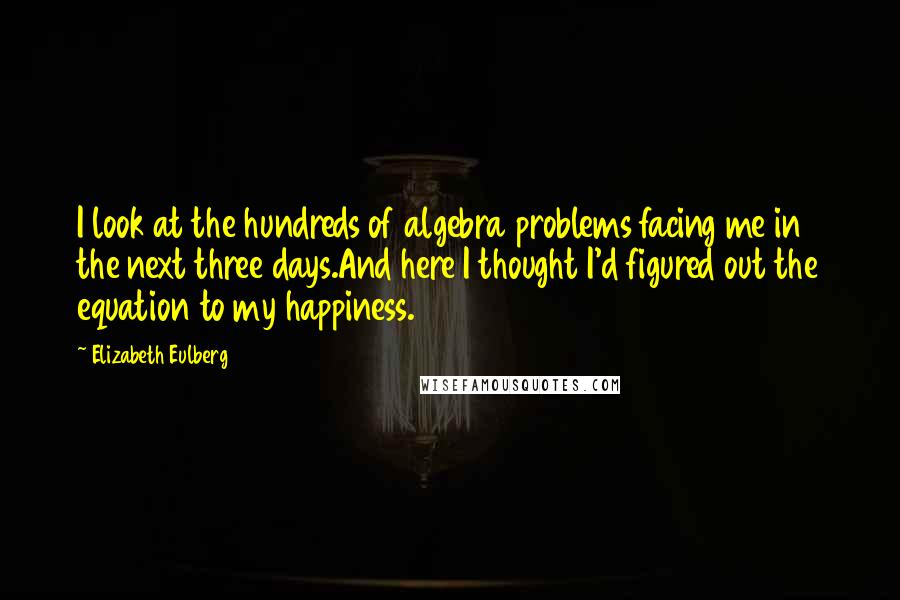 Elizabeth Eulberg Quotes: I look at the hundreds of algebra problems facing me in the next three days.And here I thought I'd figured out the equation to my happiness.