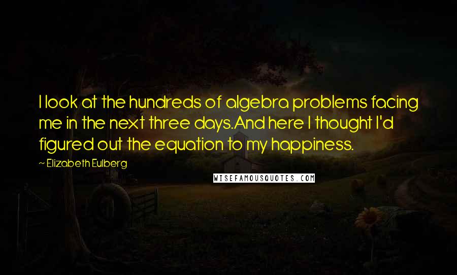 Elizabeth Eulberg Quotes: I look at the hundreds of algebra problems facing me in the next three days.And here I thought I'd figured out the equation to my happiness.