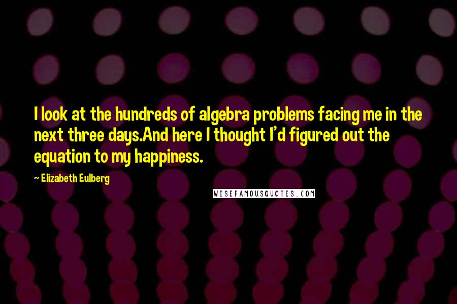 Elizabeth Eulberg Quotes: I look at the hundreds of algebra problems facing me in the next three days.And here I thought I'd figured out the equation to my happiness.