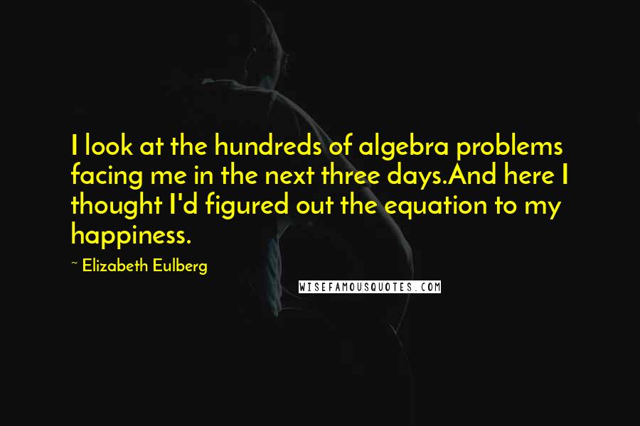 Elizabeth Eulberg Quotes: I look at the hundreds of algebra problems facing me in the next three days.And here I thought I'd figured out the equation to my happiness.