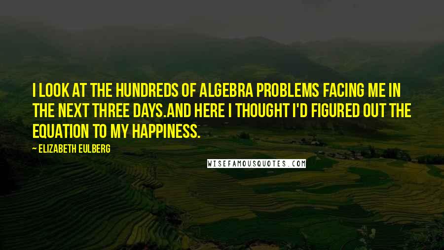 Elizabeth Eulberg Quotes: I look at the hundreds of algebra problems facing me in the next three days.And here I thought I'd figured out the equation to my happiness.