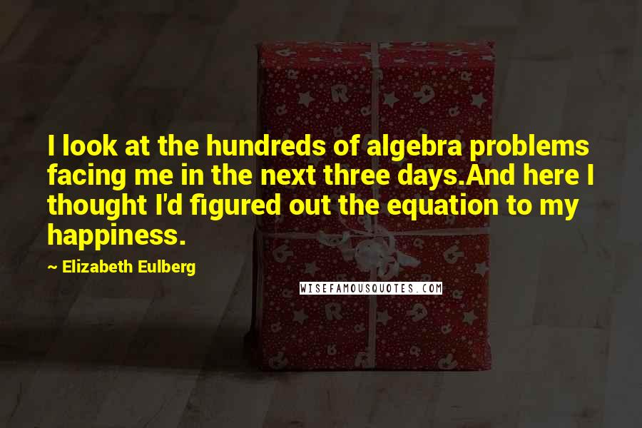 Elizabeth Eulberg Quotes: I look at the hundreds of algebra problems facing me in the next three days.And here I thought I'd figured out the equation to my happiness.