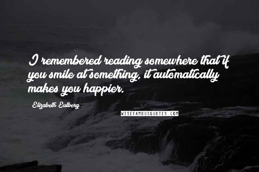 Elizabeth Eulberg Quotes: I remembered reading somewhere that if you smile at something, it automatically makes you happier.