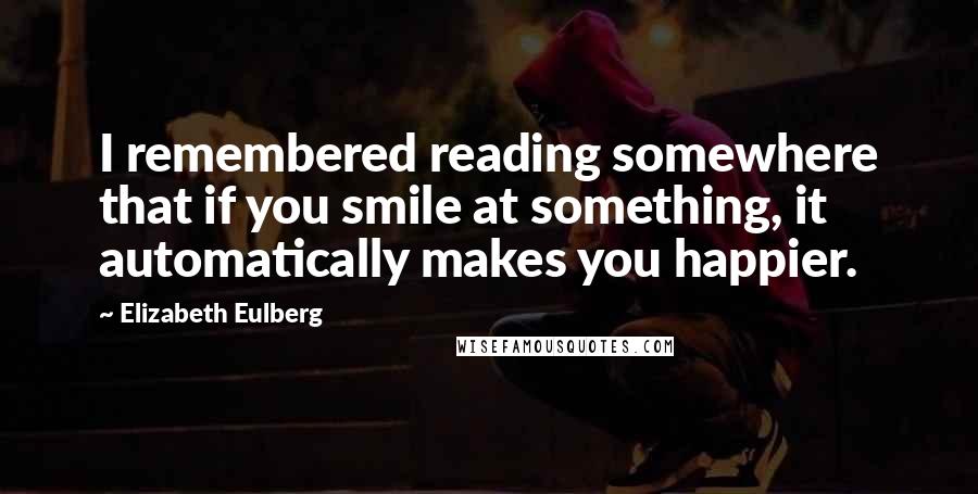 Elizabeth Eulberg Quotes: I remembered reading somewhere that if you smile at something, it automatically makes you happier.