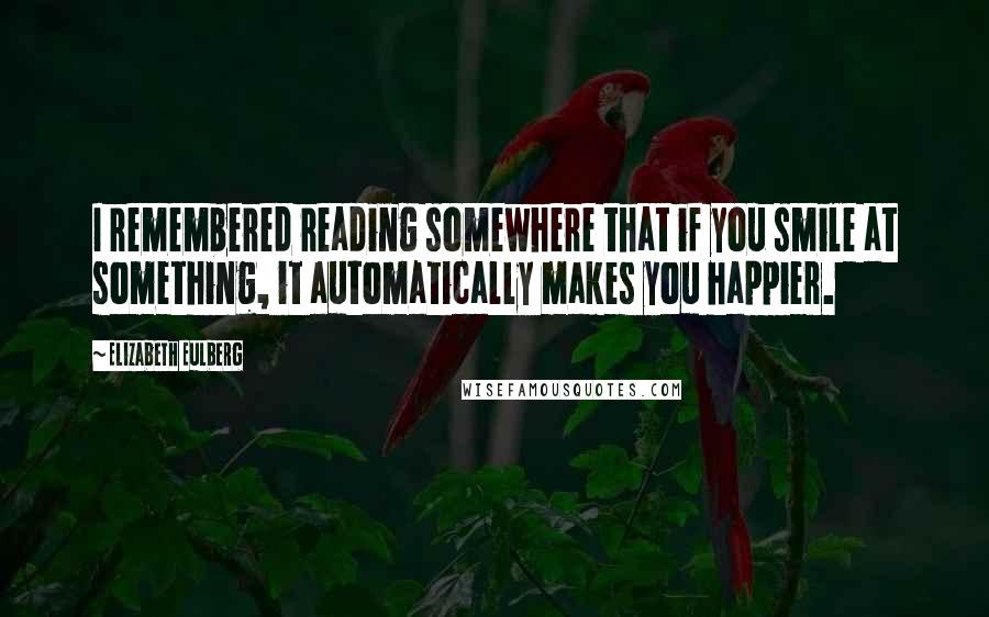 Elizabeth Eulberg Quotes: I remembered reading somewhere that if you smile at something, it automatically makes you happier.