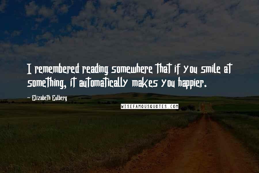 Elizabeth Eulberg Quotes: I remembered reading somewhere that if you smile at something, it automatically makes you happier.