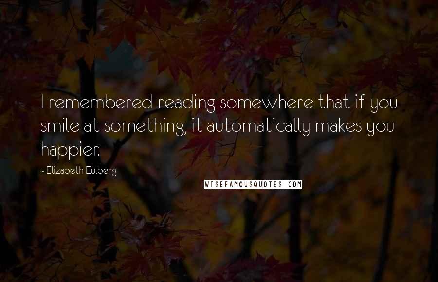 Elizabeth Eulberg Quotes: I remembered reading somewhere that if you smile at something, it automatically makes you happier.