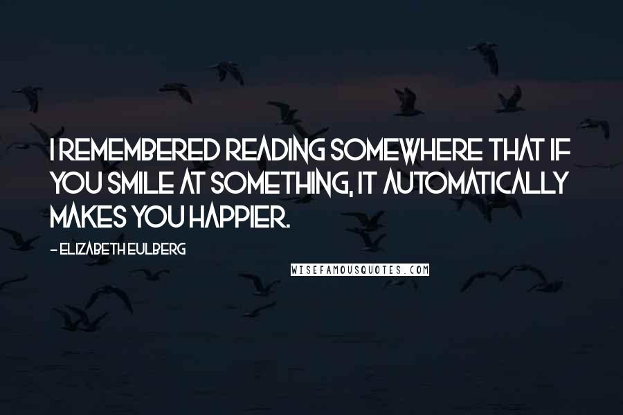 Elizabeth Eulberg Quotes: I remembered reading somewhere that if you smile at something, it automatically makes you happier.