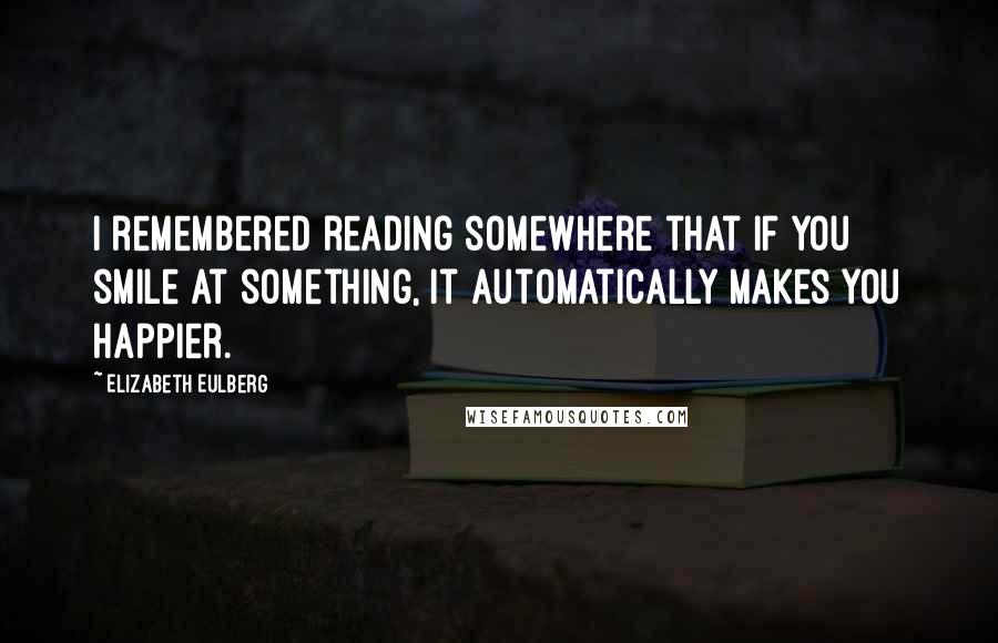 Elizabeth Eulberg Quotes: I remembered reading somewhere that if you smile at something, it automatically makes you happier.