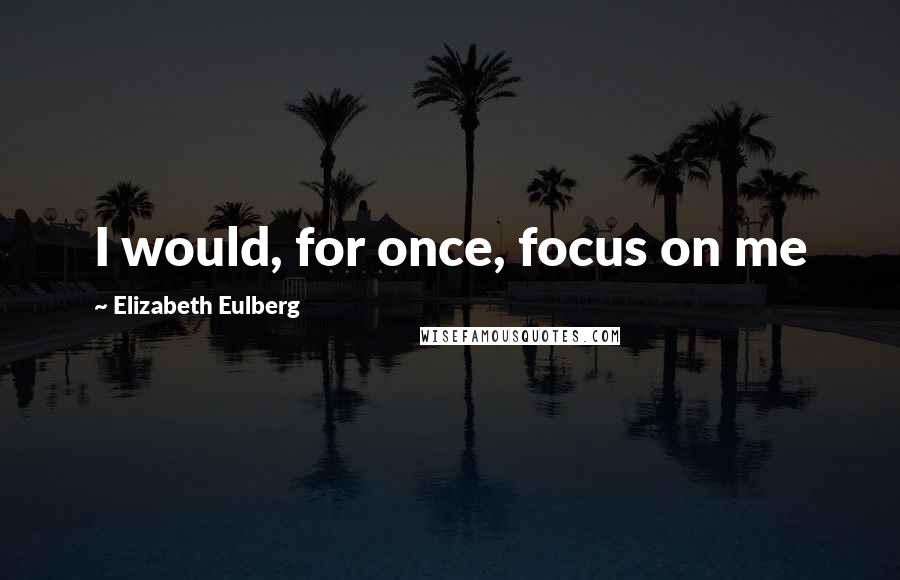 Elizabeth Eulberg Quotes: I would, for once, focus on me