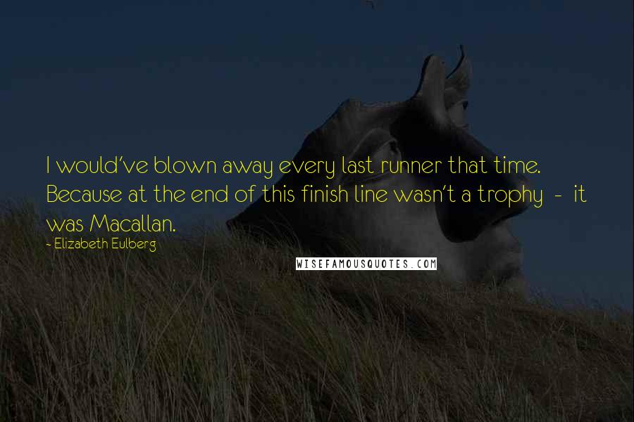 Elizabeth Eulberg Quotes: I would've blown away every last runner that time. Because at the end of this finish line wasn't a trophy  -  it was Macallan.