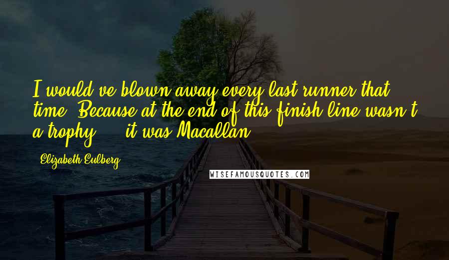 Elizabeth Eulberg Quotes: I would've blown away every last runner that time. Because at the end of this finish line wasn't a trophy  -  it was Macallan.