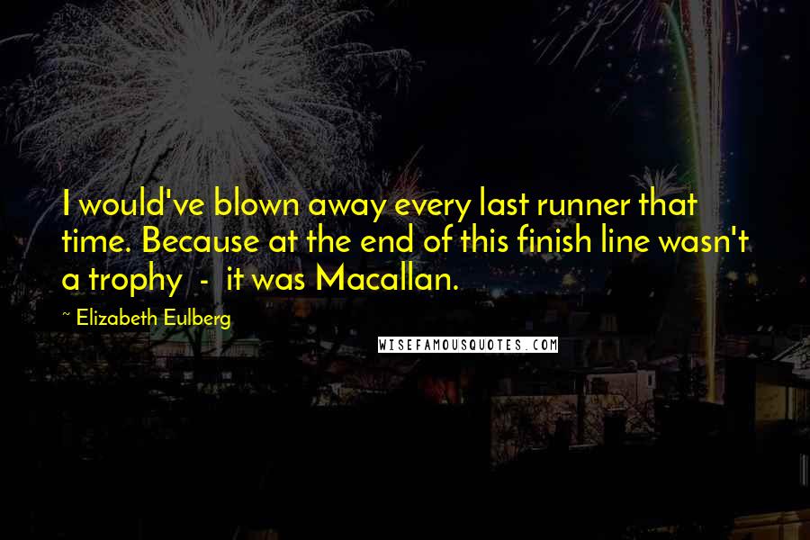 Elizabeth Eulberg Quotes: I would've blown away every last runner that time. Because at the end of this finish line wasn't a trophy  -  it was Macallan.