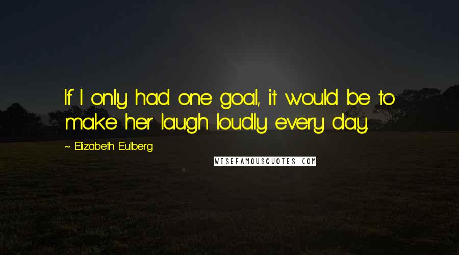 Elizabeth Eulberg Quotes: If I only had one goal, it would be to make her laugh loudly every day.