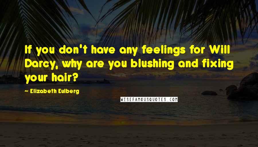 Elizabeth Eulberg Quotes: If you don't have any feelings for Will Darcy, why are you blushing and fixing your hair?