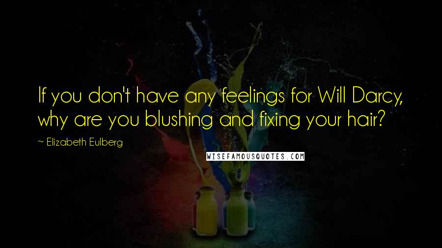 Elizabeth Eulberg Quotes: If you don't have any feelings for Will Darcy, why are you blushing and fixing your hair?