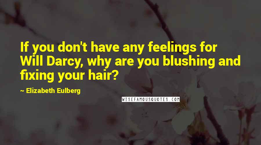 Elizabeth Eulberg Quotes: If you don't have any feelings for Will Darcy, why are you blushing and fixing your hair?