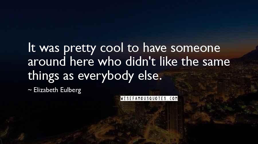 Elizabeth Eulberg Quotes: It was pretty cool to have someone around here who didn't like the same things as everybody else.