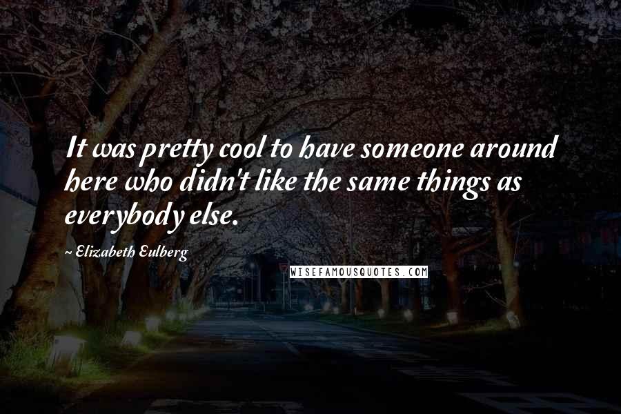 Elizabeth Eulberg Quotes: It was pretty cool to have someone around here who didn't like the same things as everybody else.