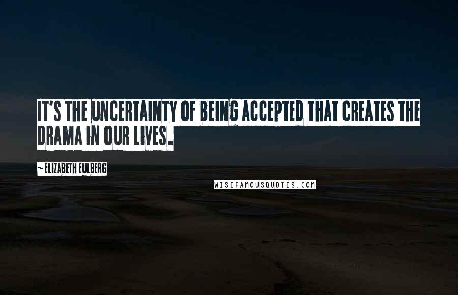Elizabeth Eulberg Quotes: It's the uncertainty of being accepted that creates the drama in our lives.