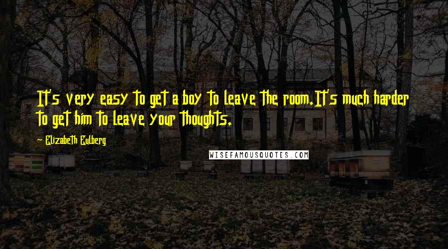 Elizabeth Eulberg Quotes: It's very easy to get a boy to leave the room.It's much harder to get him to leave your thoughts.