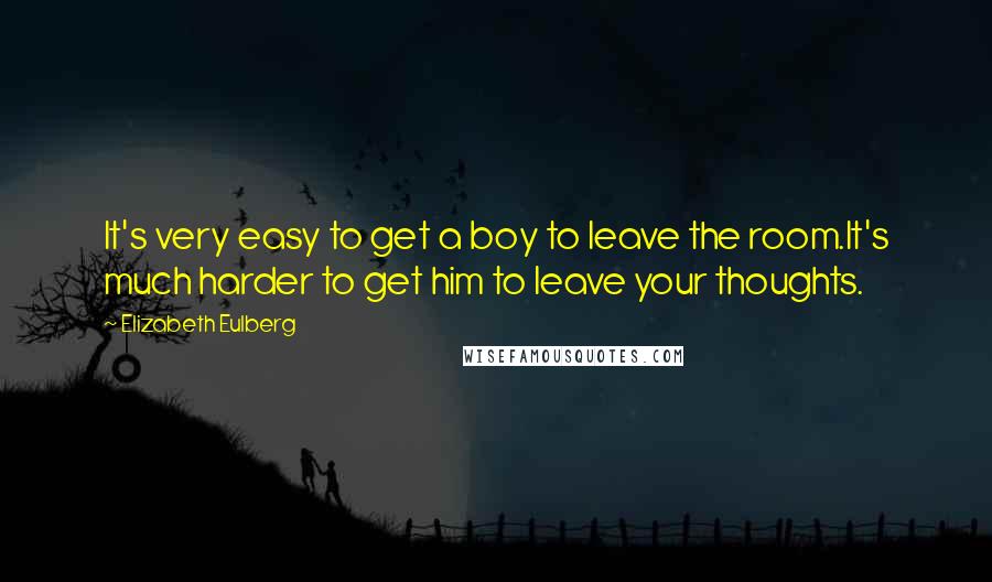 Elizabeth Eulberg Quotes: It's very easy to get a boy to leave the room.It's much harder to get him to leave your thoughts.