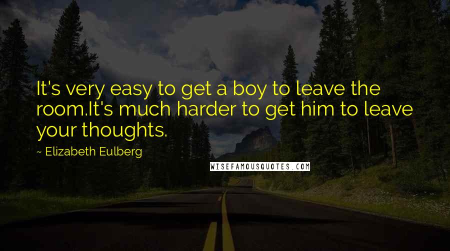 Elizabeth Eulberg Quotes: It's very easy to get a boy to leave the room.It's much harder to get him to leave your thoughts.