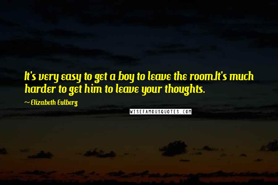 Elizabeth Eulberg Quotes: It's very easy to get a boy to leave the room.It's much harder to get him to leave your thoughts.