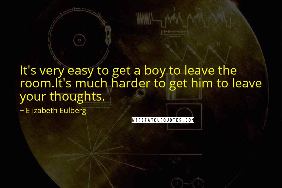 Elizabeth Eulberg Quotes: It's very easy to get a boy to leave the room.It's much harder to get him to leave your thoughts.